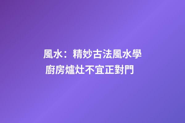 風水：精妙古法風水學 廚房爐灶不宜正對門